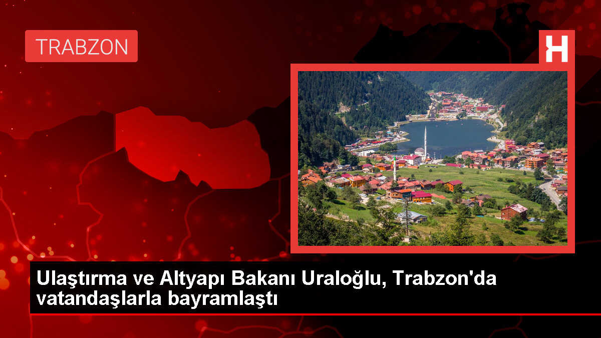 Ulaştırma ve Altyapı Bakanı Abdulkadir Uraloğlu, Trabzon'da Bayramlaştı