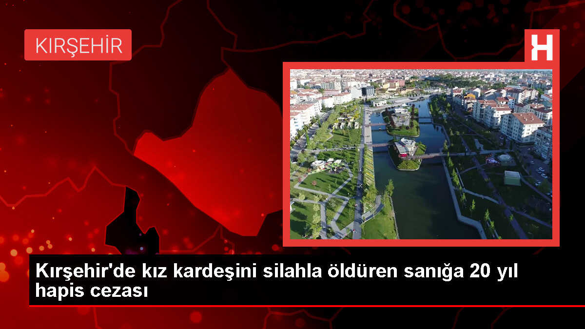 Kırşehir'de kız kardeşini öldüren sanığa 20 yıl hapis cezası
