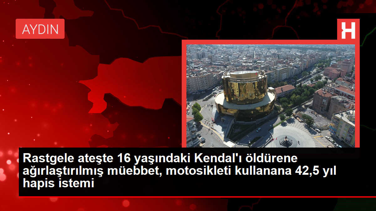 Rastgele ateşte 16 yaşındaki Kendal'ı öldürene ağırlaştırılmış müebbet, motosikleti kullanana 42,5 yıl hapis istemi