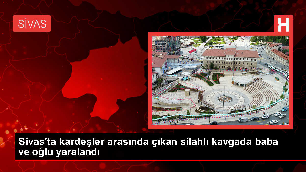 Sivas'ta Kardeşler Arasında Silahlı Kavga: Baba ve Oğul Yaralandı