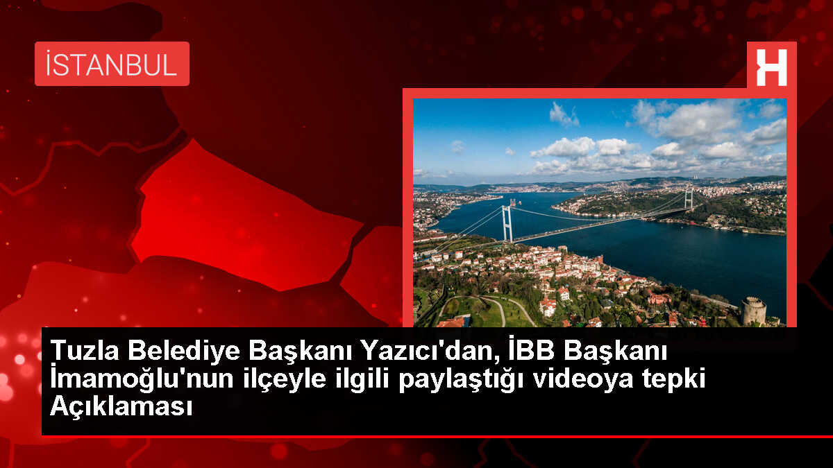Tuzla Belediye Başkanı Yazıcı'dan, İBB Başkanı İmamoğlu'nun ilçeyle ilgili paylaştığı videoya tepki Açıklaması