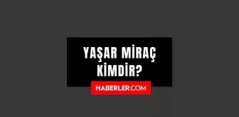 Yaşar Miraç kimdir? Yaşar Miraç kaç yaşında, nereli? Yaşar Miraç hayatı ve biyografisi!