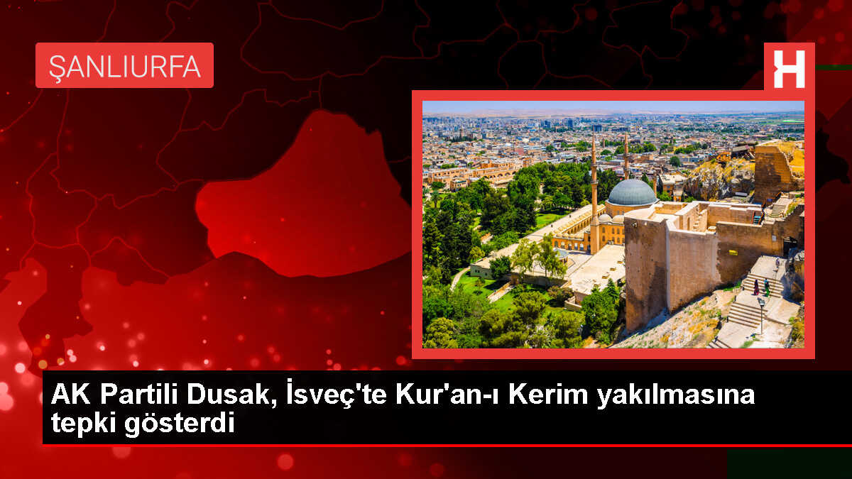 AK Parti Milletvekili Abdürrahim Dusak, İsveç'te Kur'an-ı Kerim'in Yakılmasını Kınadı