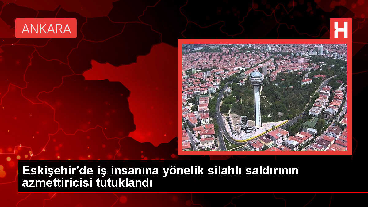 Eskişehir'de iş insanına silahlı saldırı azmettiricisi tutuklandı