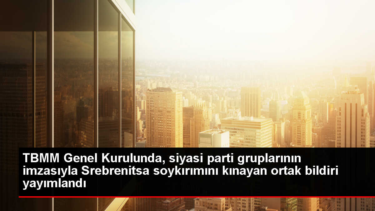 TBMM Genel Kurulunda, siyasi parti gruplarının imzasıyla Srebrenitsa soykırımını kınayan ortak bildiri yayımlandı