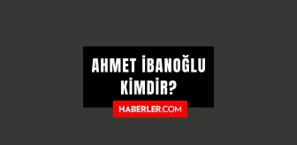Ahmet İbanoğlu kimdir? Ahmet İbanoğlu kaç yaşında, nereli? Ahmet İbanoğlu hayatı ve biyografisi!