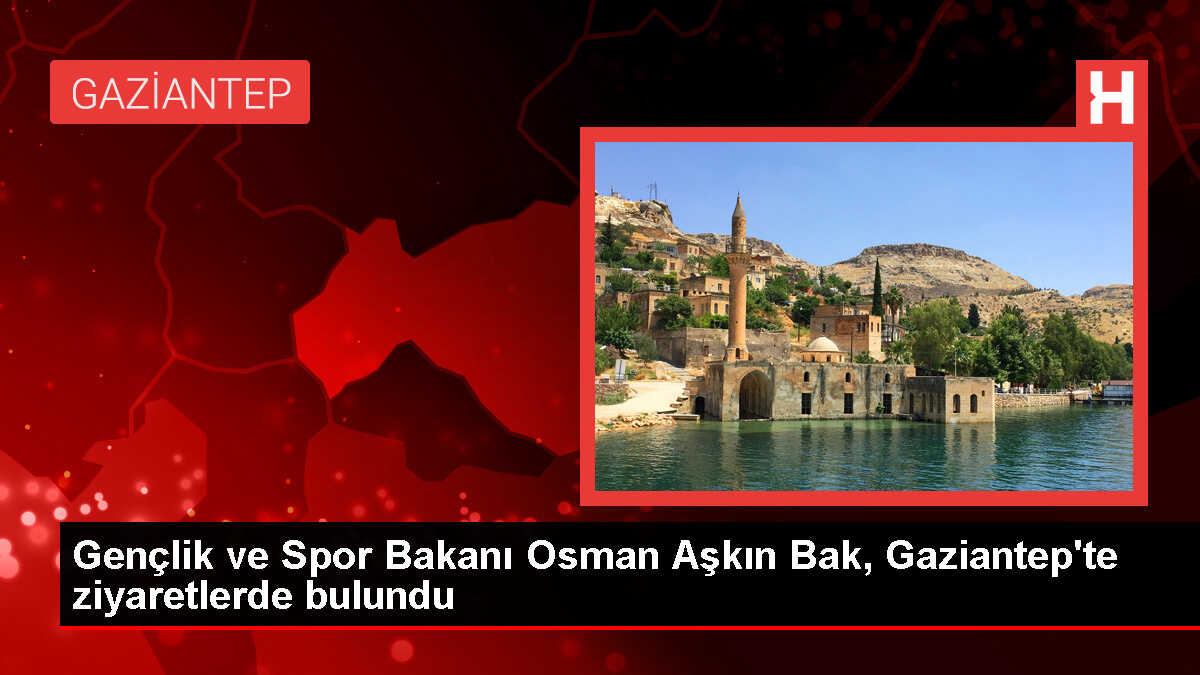 Gençlik ve Spor Bakanı Osman Aşkın Bak, Gaziantep'te ziyaretlerde bulundu