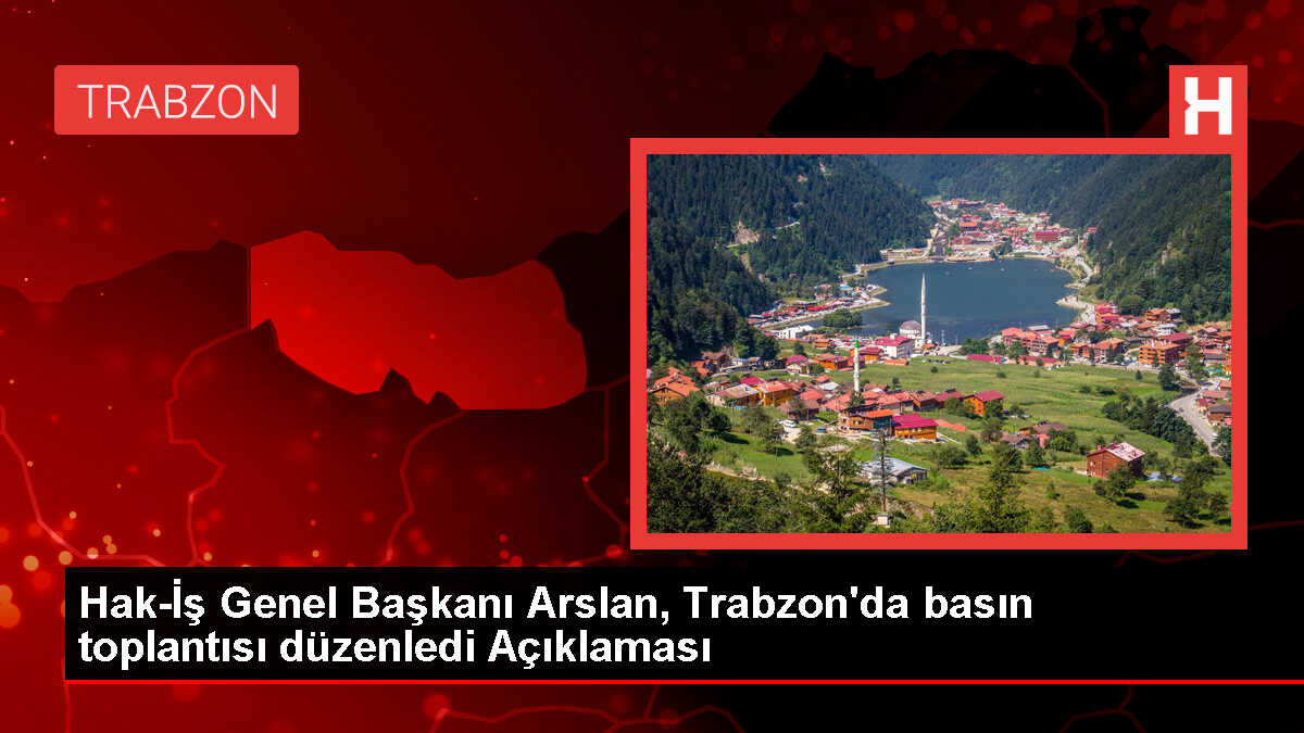 Hak-İş Genel Başkanı Arslan, Trabzon'da basın toplantısı düzenledi Açıklaması