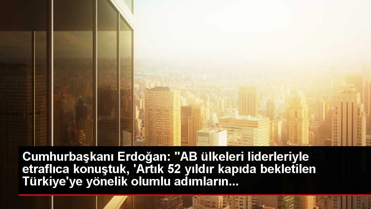 Cumhurbaşkanı Erdoğan: 'AB ülkeleri liderleriyle etraflıca konuştuk, 'Artık 52 yıldır kapıda bekletilen Türkiye'ye yönelik olumlu adımların...
