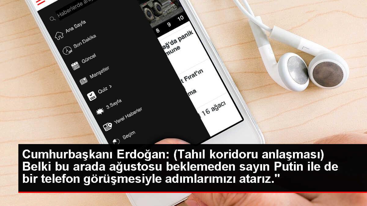 Cumhurbaşkanı Erdoğan: (Tahıl koridoru anlaşması) Belki bu arada ağustosu beklemeden sayın Putin ile de bir telefon görüşmesiyle adımlarımızı atarız.'