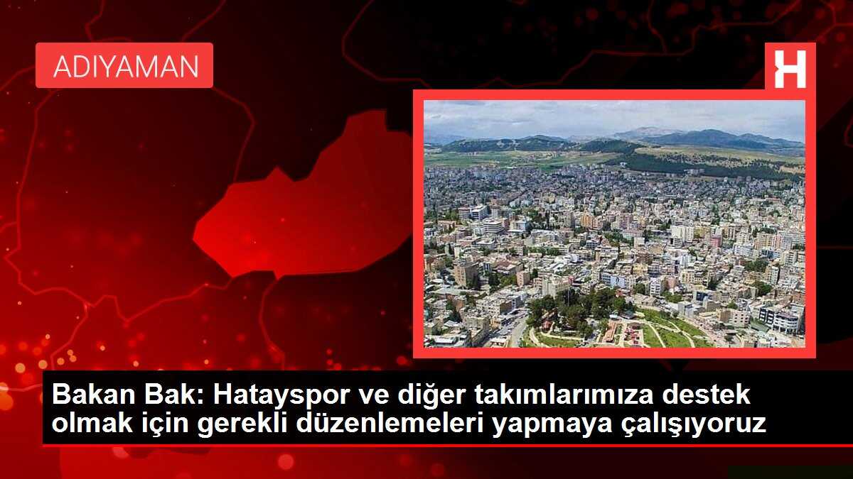 Bakan Bak: Hatayspor ve diğer takımlarımıza destek olmak için gerekli düzenlemeleri yapmaya çalışıyoruz