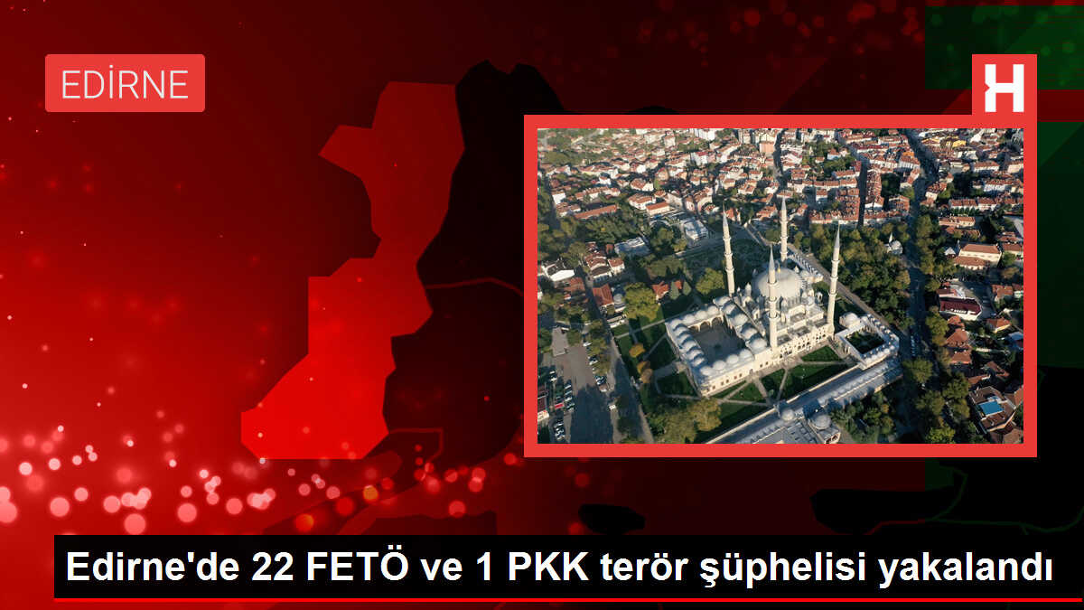 Edirne'de 22 FETÖ ve 1 PKK terör şüphelisi yakalandı