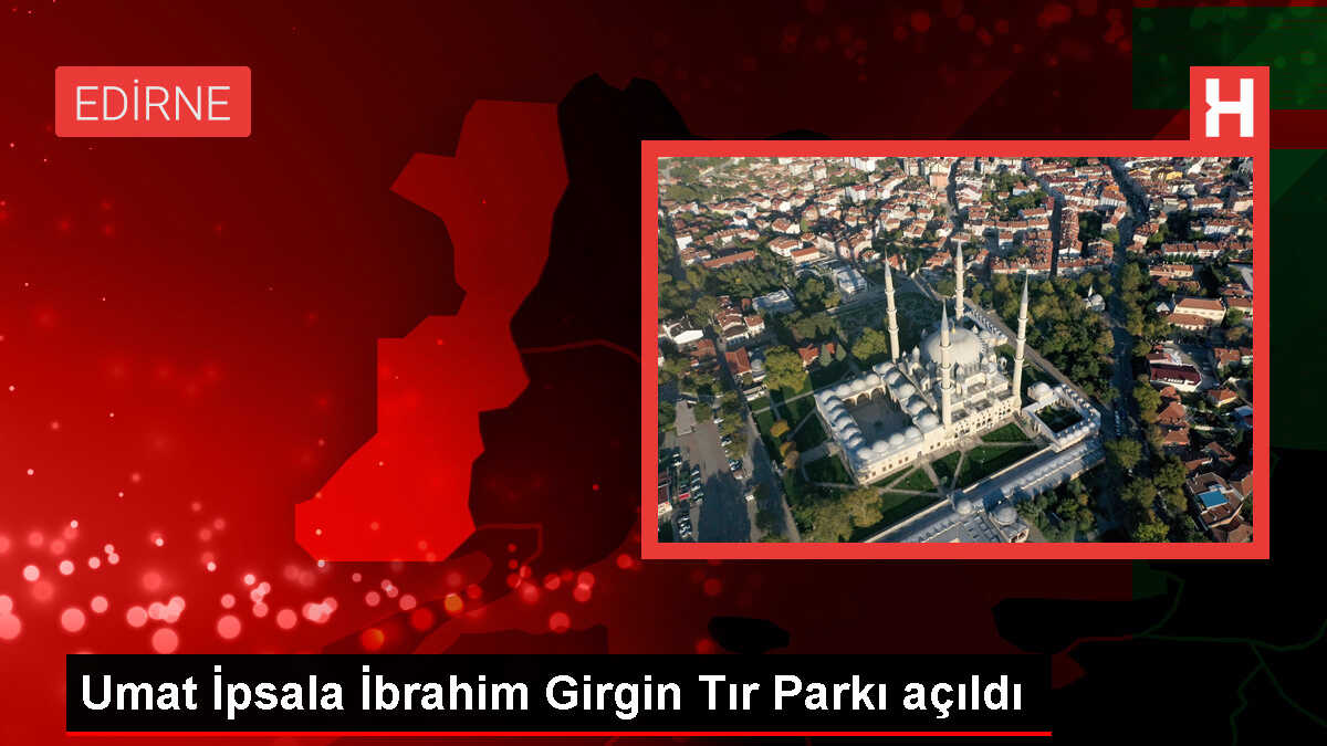 Umat İpsala İbrahim Girgin Tır Parkı açıldı