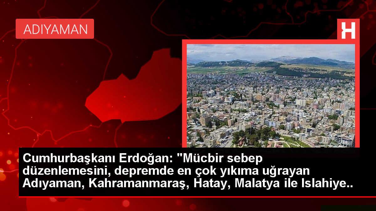 Cumhurbaşkanı Erdoğan: 'Mücbir sebep düzenlemesini, depremde en çok yıkıma uğrayan Adıyaman, Kahramanmaraş, Hatay, Malatya ile Islahiye ve Nurdağı...