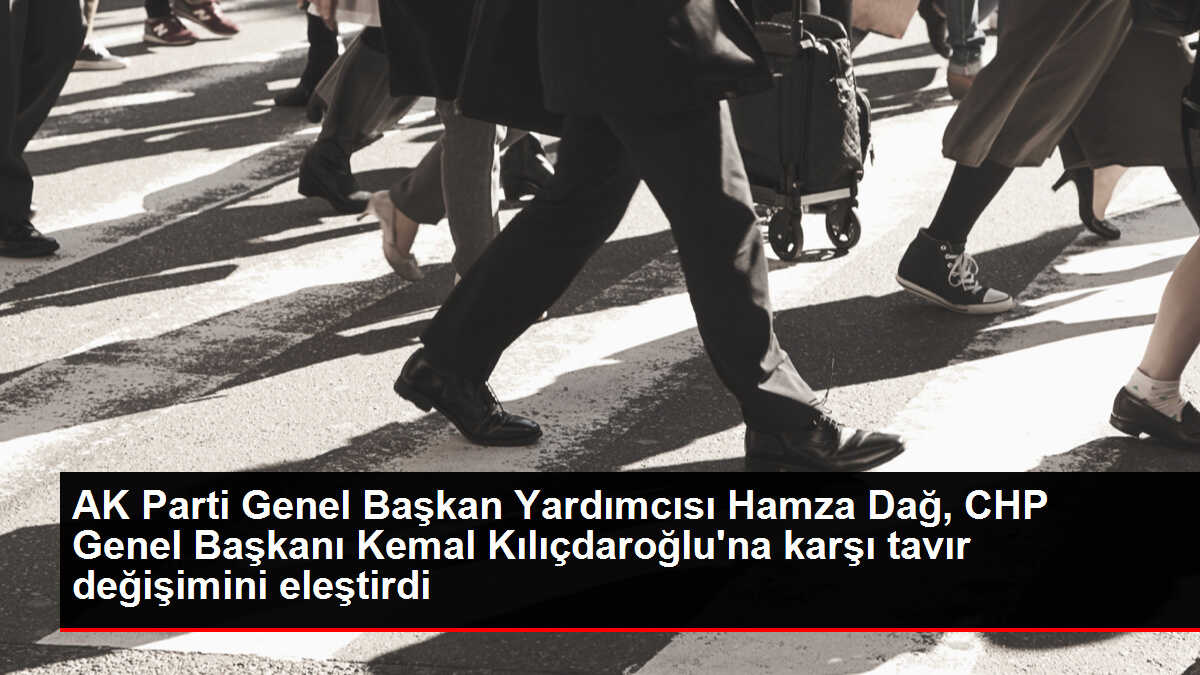 AK Parti Genel Başkan Yardımcısı Hamza Dağ, CHP Genel Başkanı Kemal Kılıçdaroğlu'na karşı tavır değişimini eleştirdi