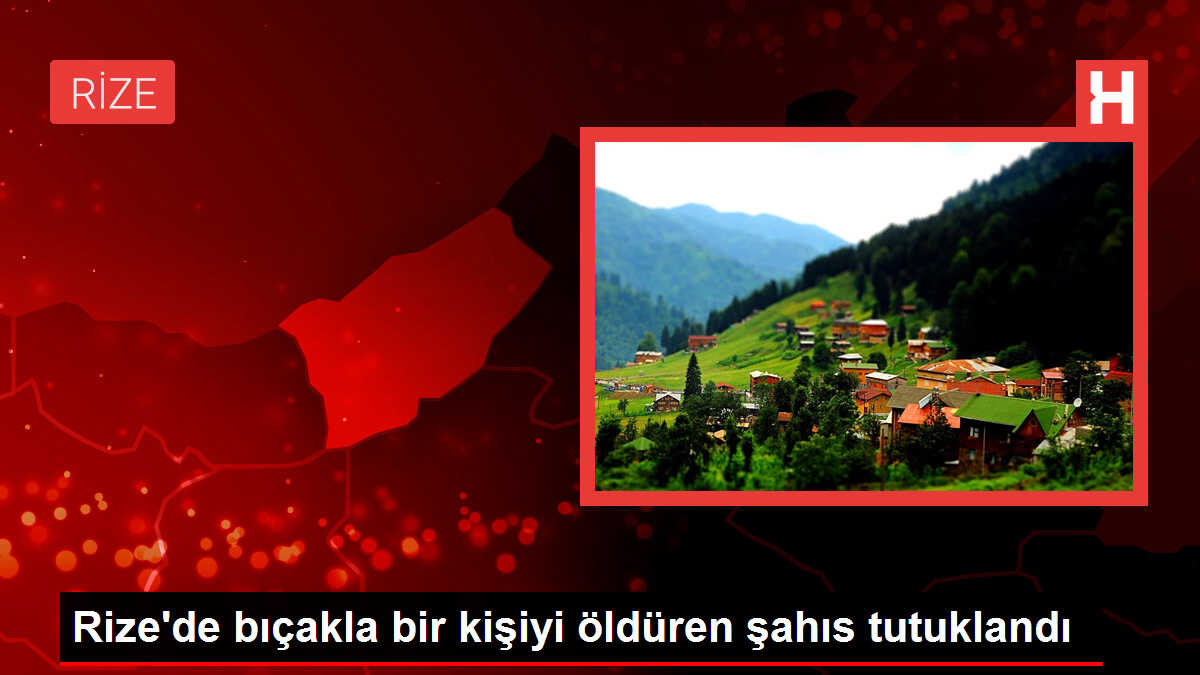 Rize'de bıçakla bir kişiyi öldüren şahıs tutuklandı