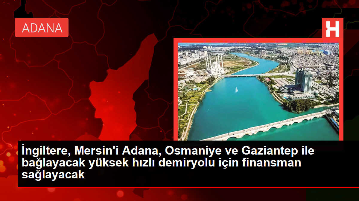 İngiltere, Mersin'i Adana, Osmaniye ve Gaziantep ile bağlayacak yüksek hızlı demiryolu için finansman sağlayacak