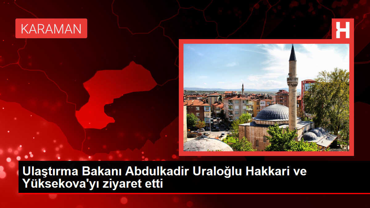 Ulaştırma Bakanı Abdulkadir Uraloğlu Hakkari ve Yüksekova'yı ziyaret etti
