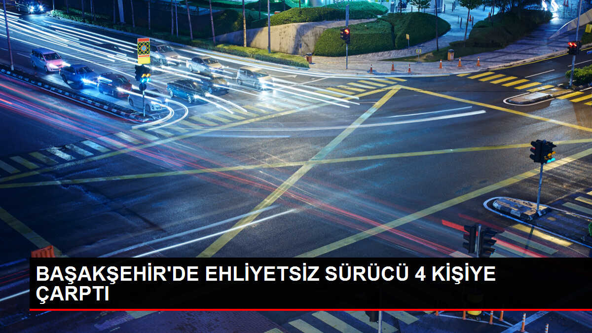 Başakşehir'de ehliyetsiz sürücü 4 kişiye çarptı