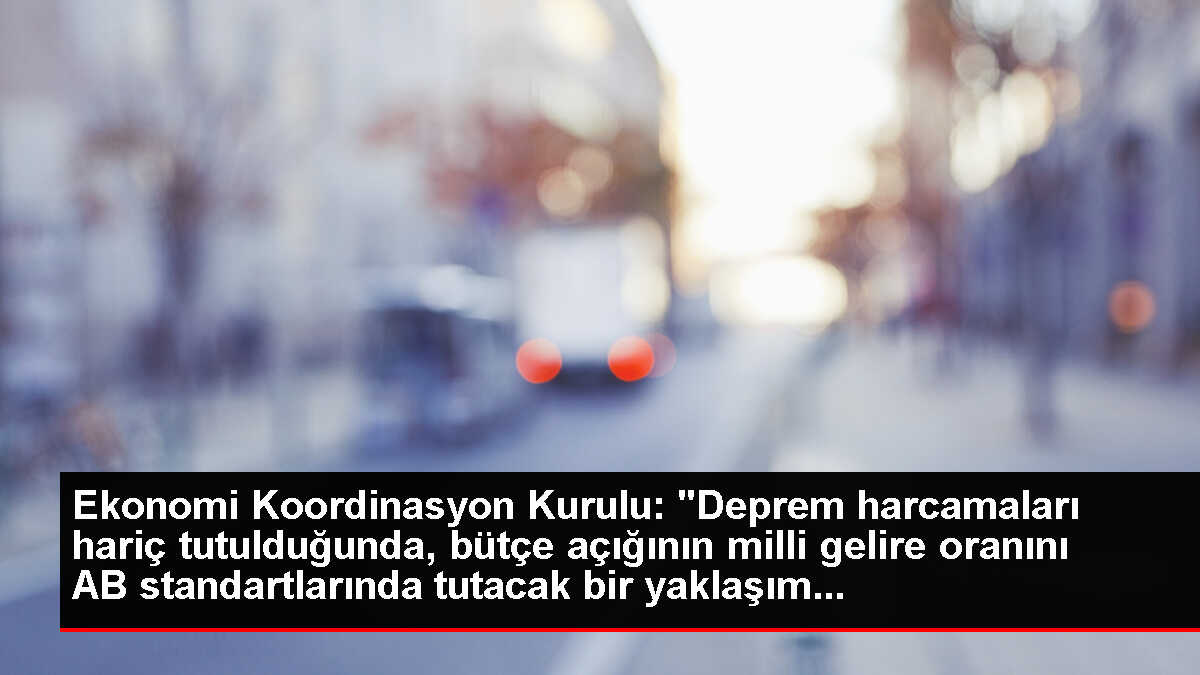 Ekonomi Koordinasyon Kurulu: 'Deprem harcamaları hariç tutulduğunda, bütçe açığının milli gelire oranını AB standartlarında tutacak bir yaklaşım...