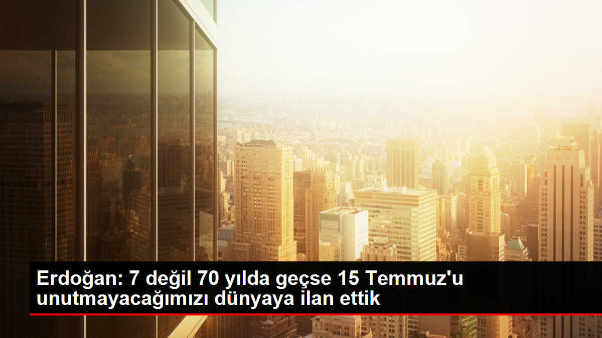 Erdoğan: 7 değil 70 yılda geçse 15 Temmuz'u unutmayacağımızı dünyaya ilan ettik