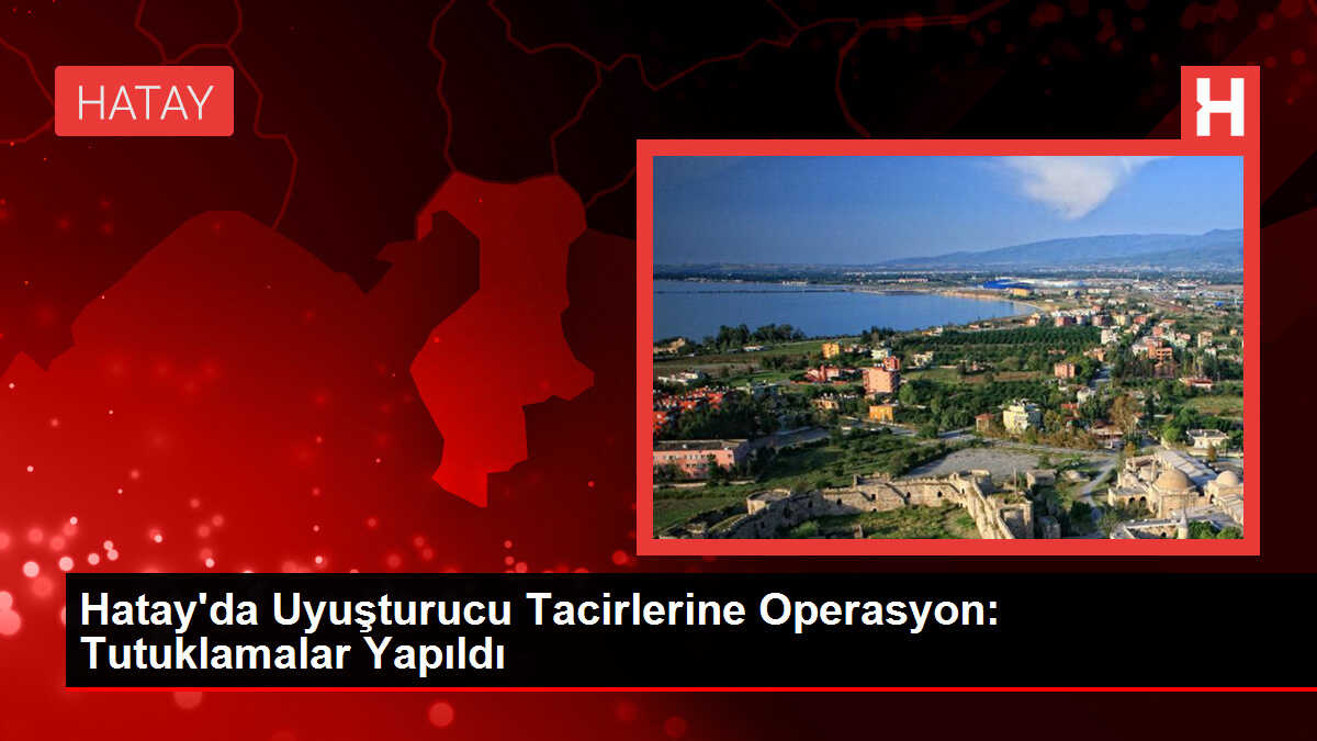 Hatay'da Uyuşturucu Tacirlerine Operasyon: Tutuklamalar Yapıldı