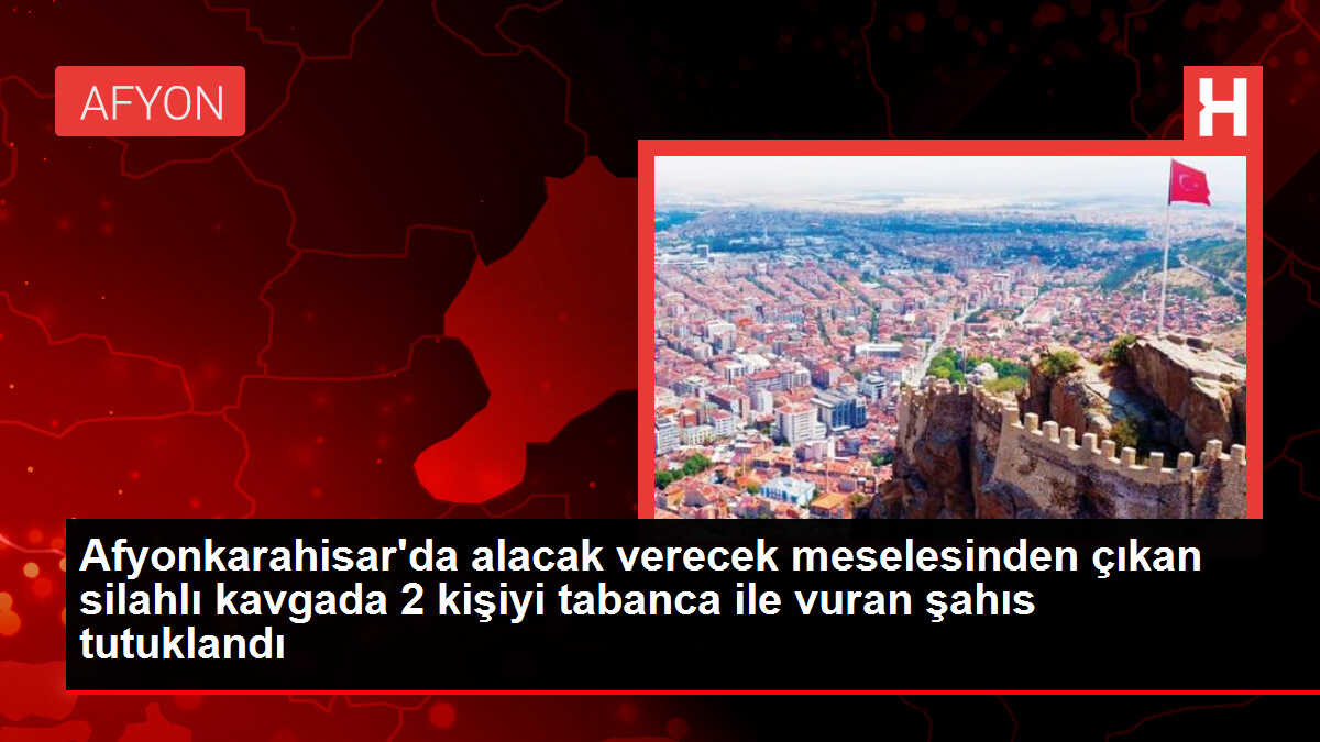 Afyonkarahisar'da alacak verecek meselesinden çıkan silahlı kavgada 2 kişiyi tabanca ile vuran şahıs tutuklandı