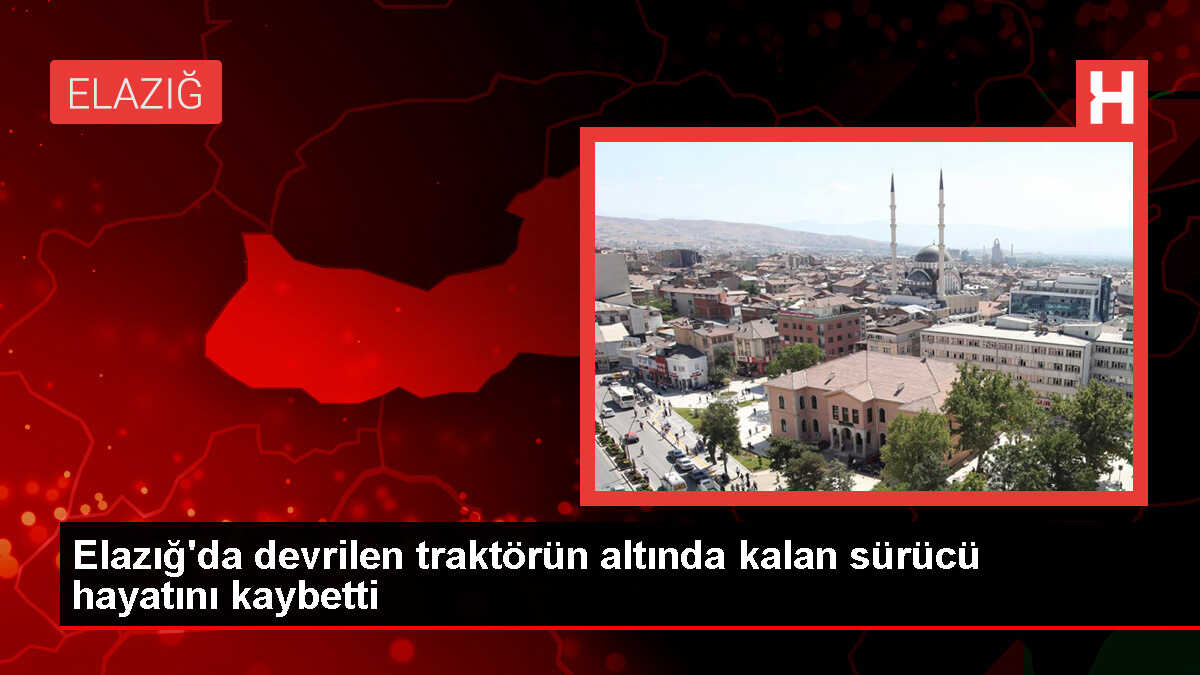 Elazığ'da traktör kazası: Sürücü hayatını kaybetti