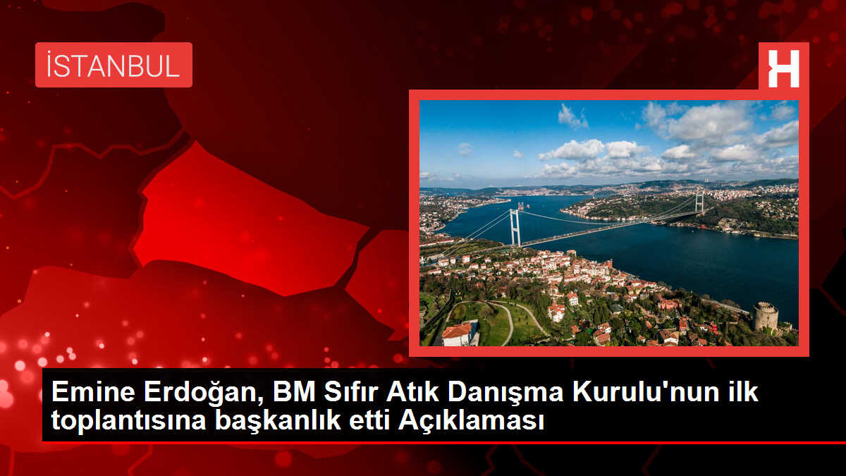 Emine Erdoğan, BM Sıfır Atık Danışma Kurulu'nun ilk toplantısına başkanlık etti Açıklaması