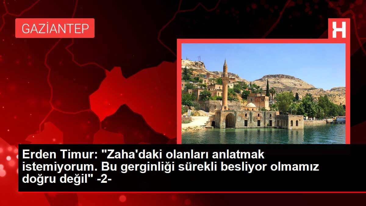 Erden Timur: 'Zaha'daki olanları anlatmak istemiyorum. Bu gerginliği sürekli besliyor olmamız doğru değil' -2-