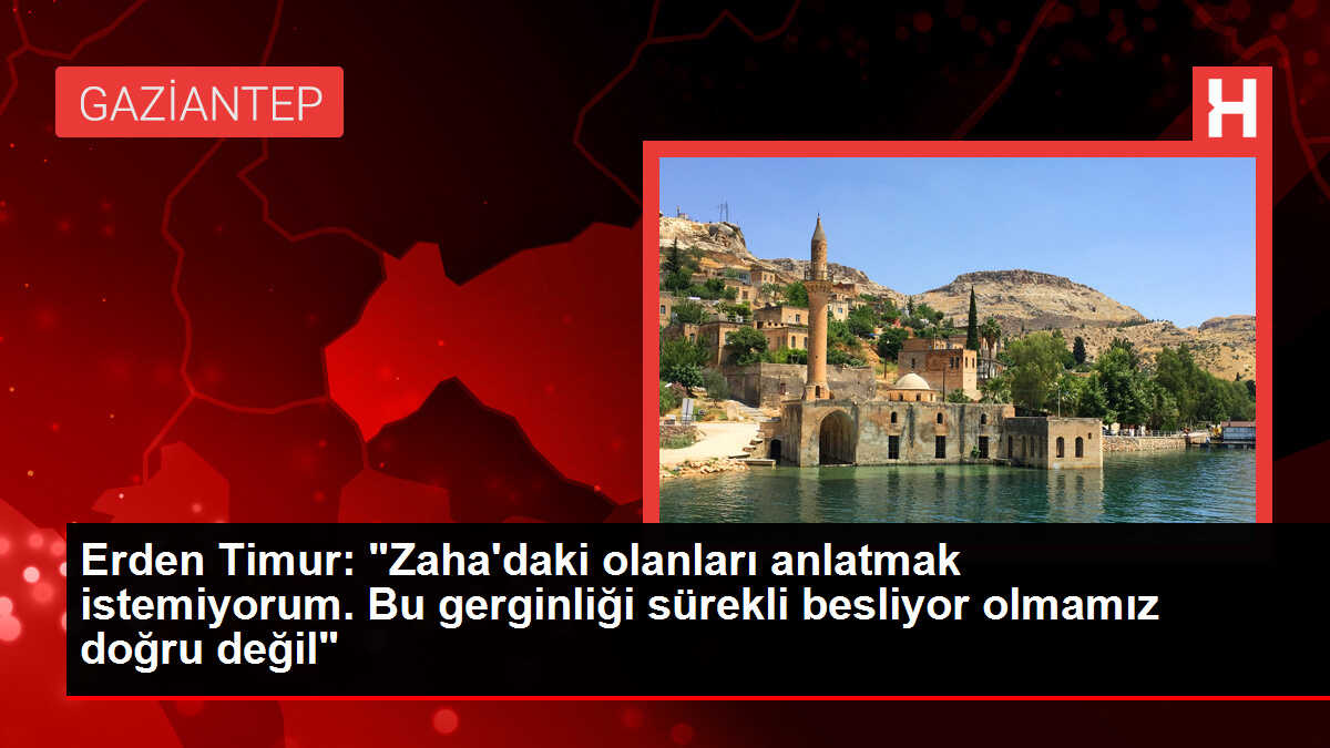Erden Timur: 'Zaha'daki olanları anlatmak istemiyorum. Bu gerginliği sürekli besliyor olmamız doğru değil'