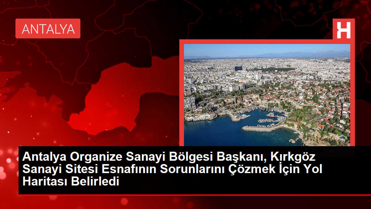Antalya Organize Sanayi Bölgesi Başkanı, Kırkgöz Sanayi Sitesi Esnafının Sorunlarını Çözmek İçin Yol Haritası Belirledi