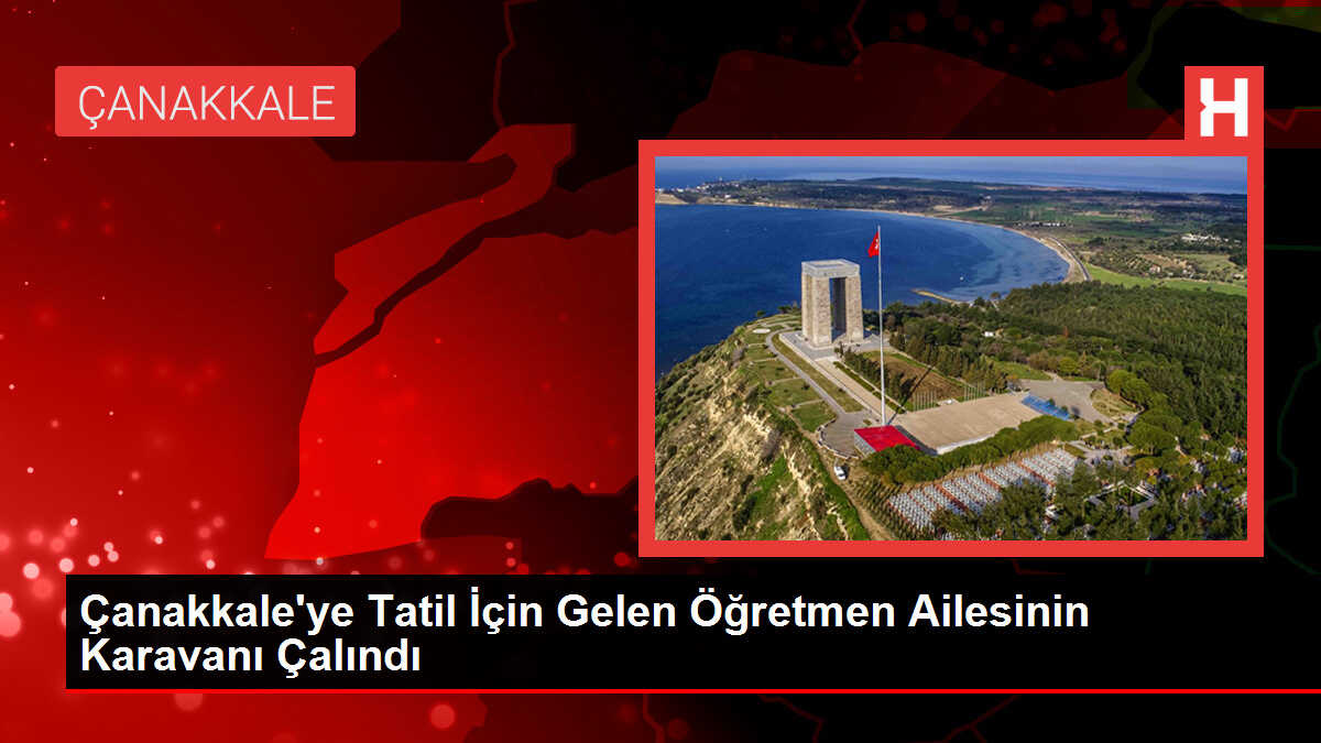 Çanakkale'ye Tatil İçin Gelen Öğretmen Ailesinin Karavanı Çalındı