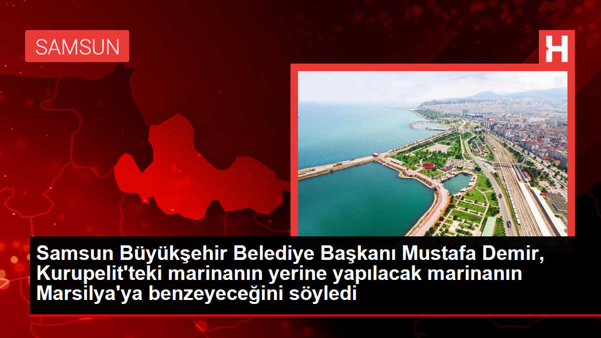 Samsun Büyükşehir Belediye Başkanı Mustafa Demir, Kurupelit'teki marinanın yerine yapılacak marinanın Marsilya'ya benzeyeceğini söyledi