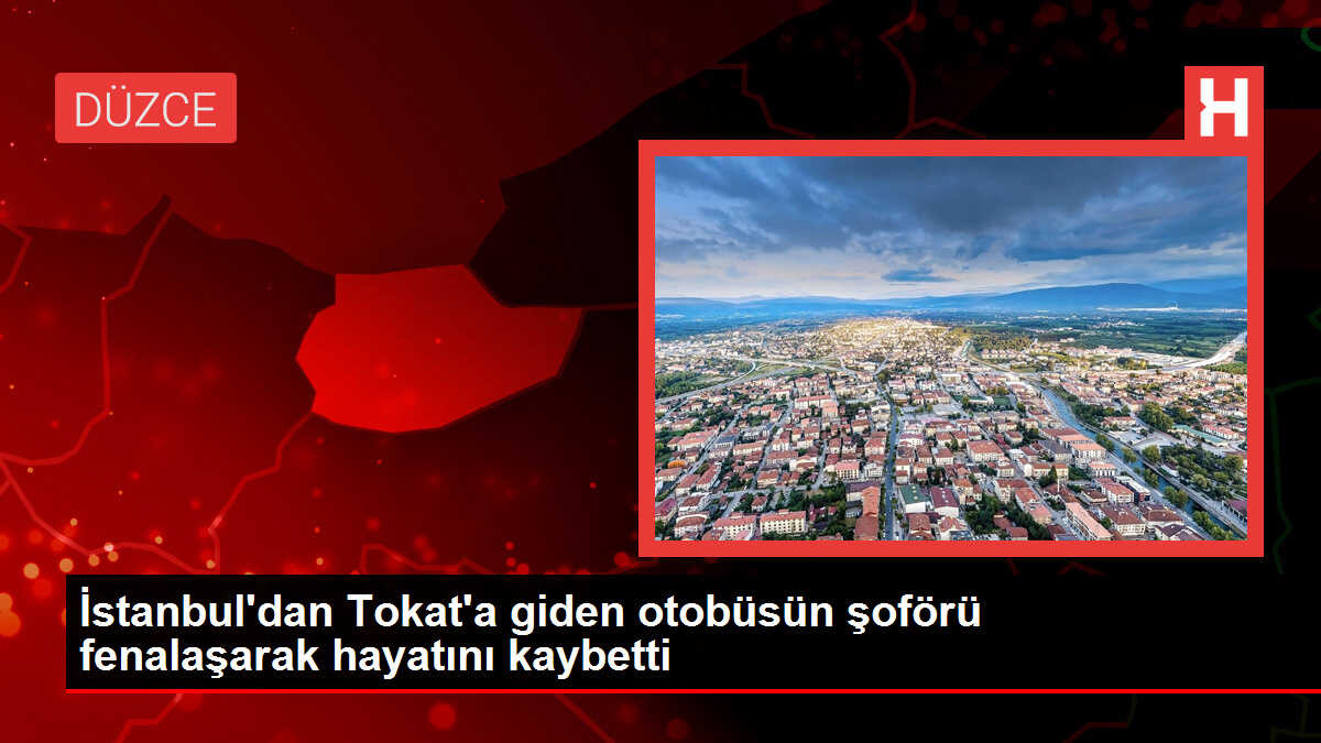 İstanbul'dan Tokat'a giden otobüsün şoförü fenalaşarak hayatını kaybetti