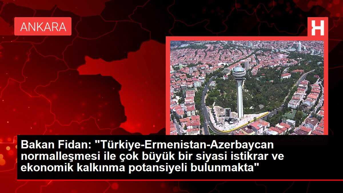 Bakan Fidan: 'Türkiye-Ermenistan-Azerbaycan normalleşmesi ile çok büyük bir siyasi istikrar ve ekonomik kalkınma potansiyeli bulunmakta'