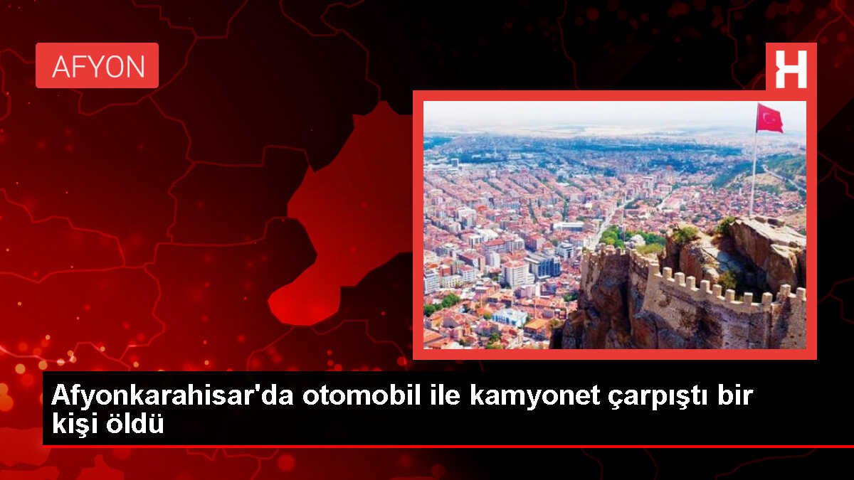 Afyonkarahisar'da Otomobil ile Kamyonet Çarpışması: 1 Ölü, 1 Yaralı