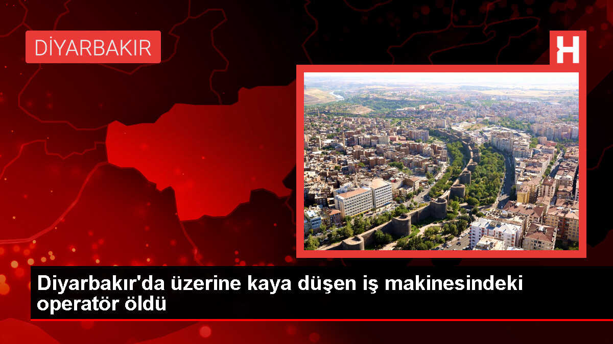Diyarbakır'da iş makinesiyle kaya kopması sonucu operatör hayatını kaybetti
