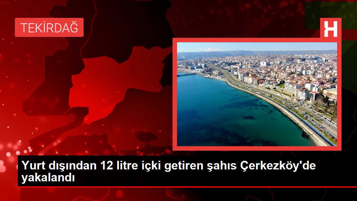 Yurt dışından 12 litre içki getiren şahıs Çerkezköy'de yakalandı