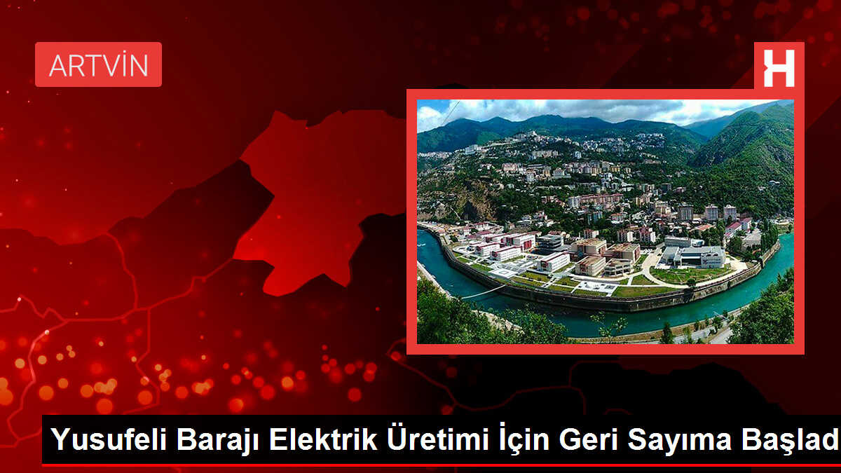 Yusufeli Barajı Elektrik Üretimi İçin Geri Sayıma Başladı
