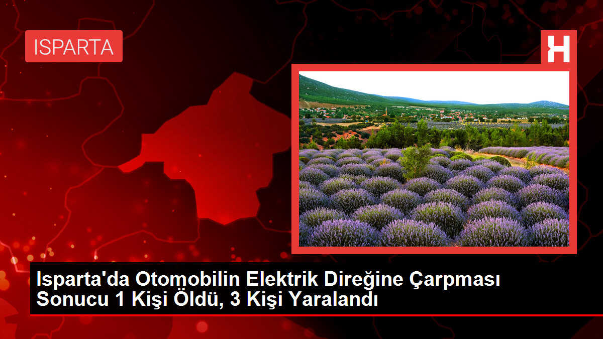 Isparta'da Otomobilin Elektrik Direğine Çarpması Sonucu 1 Kişi Öldü, 3 Kişi Yaralandı