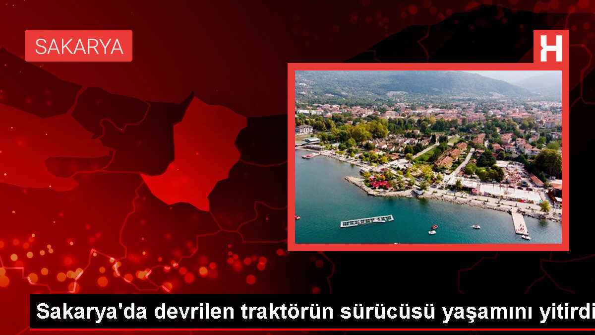 Sakarya'da traktör devrildi, sürücü hayatını kaybetti