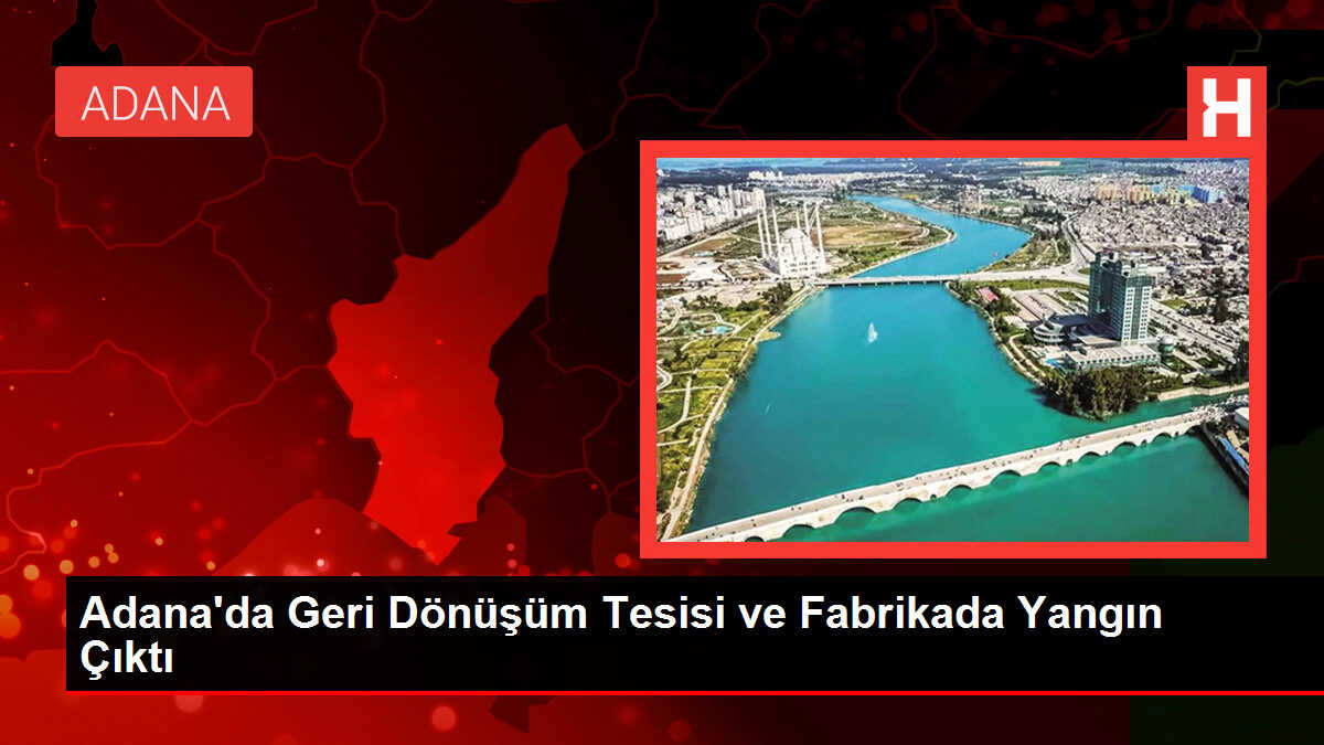 Adana'da Geri Dönüşüm Tesisi ve Fabrikada Yangın Çıktı