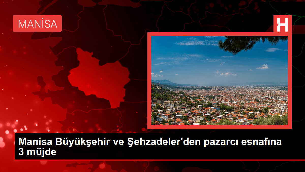 Manisa Büyükşehir ve Şehzadeler'den pazarcı esnafına 3 müjde