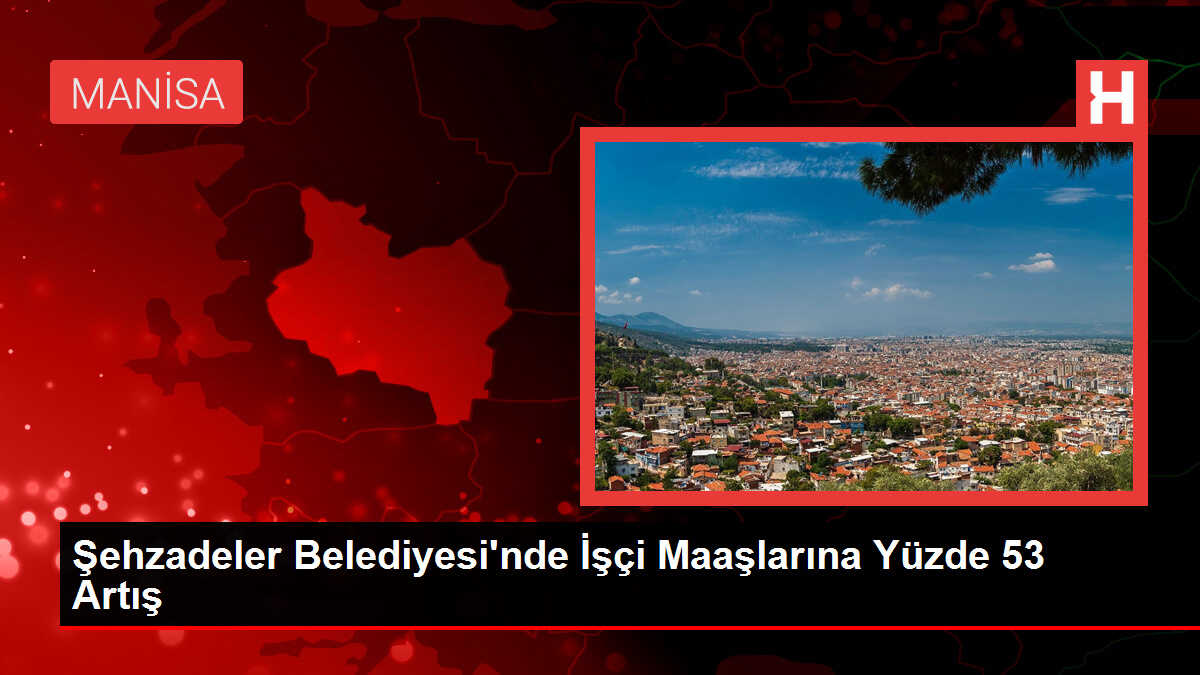 Şehzadeler Belediyesi'nde İşçi Maaşlarına Yüzde 53 Artış