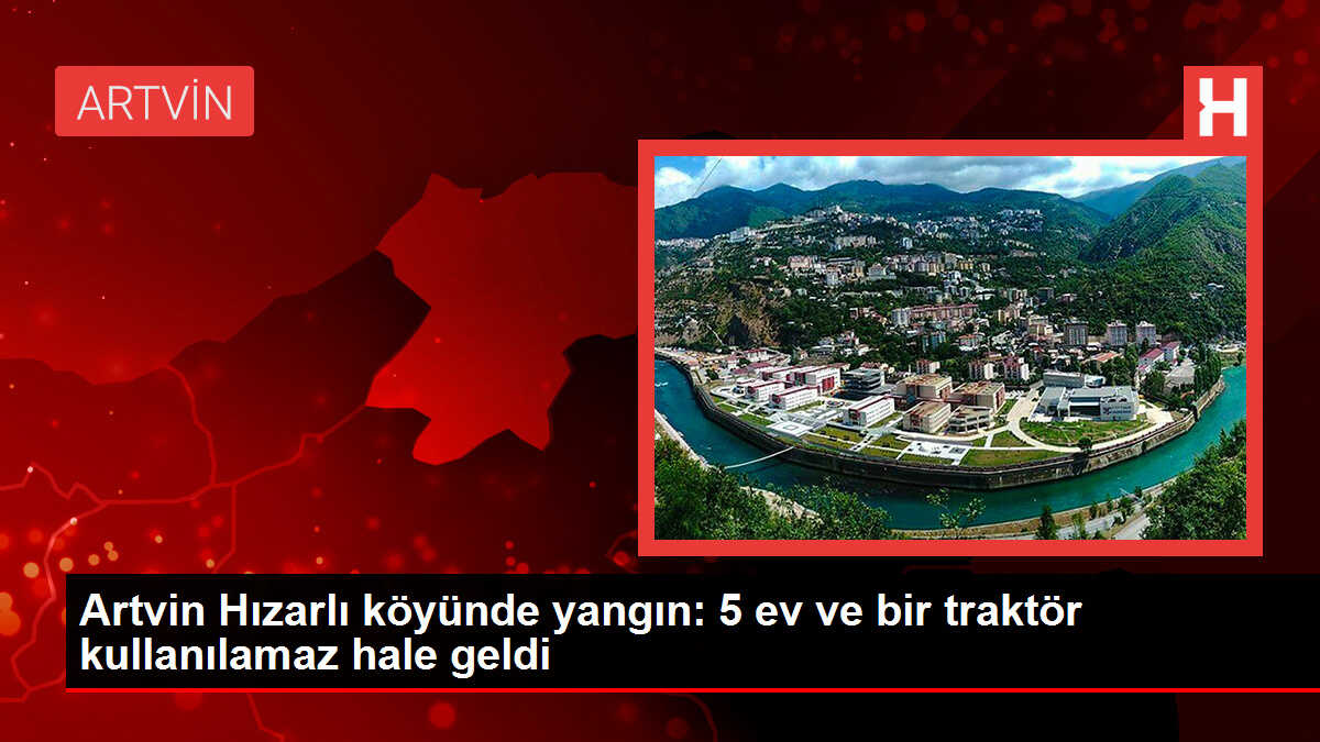 Artvin Hızarlı köyünde yangın: 5 ev ve bir traktör kullanılamaz hale geldi