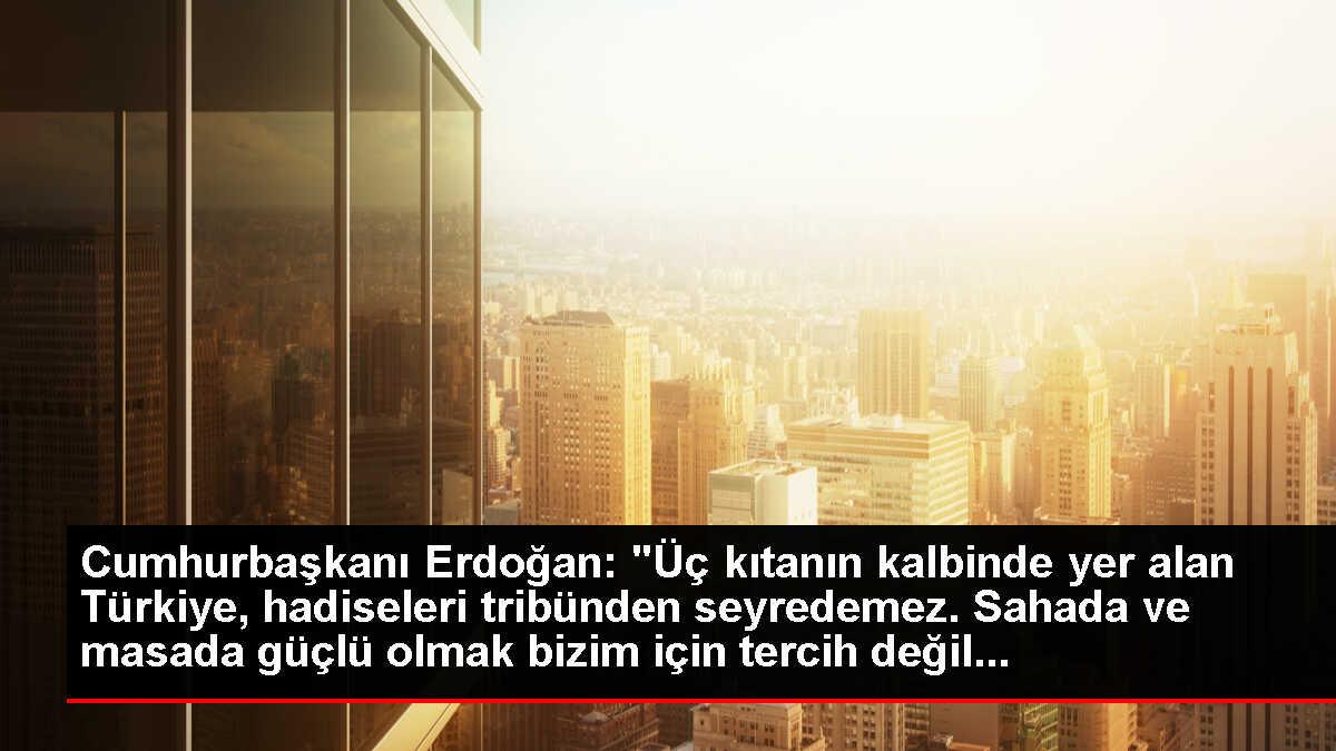 Cumhurbaşkanı Erdoğan: 'Üç kıtanın kalbinde yer alan Türkiye, hadiseleri tribünden seyredemez. Sahada ve masada güçlü olmak bizim için tercih değil...