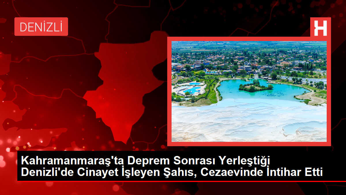 Kahramanmaraş'ta Deprem Sonrası Yerleştiği Denizli'de Cinayet İşleyen Şahıs, Cezaevinde İntihar Etti