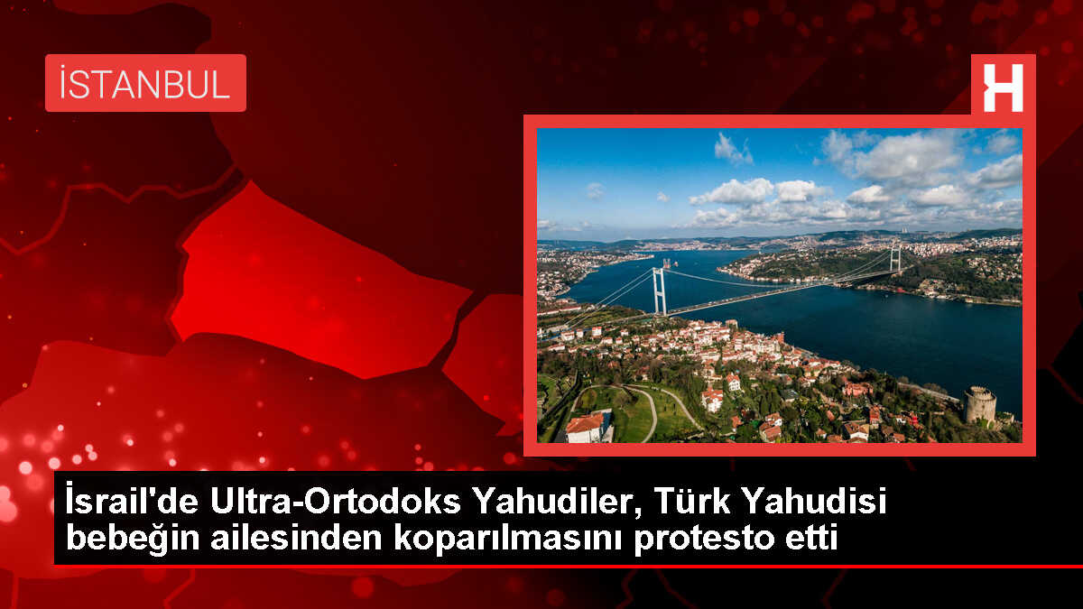 İsrail'de Ultra-Ortodoks Yahudiler, Türk Yahudisi bebeğin ailesinden koparılmasını protesto etti