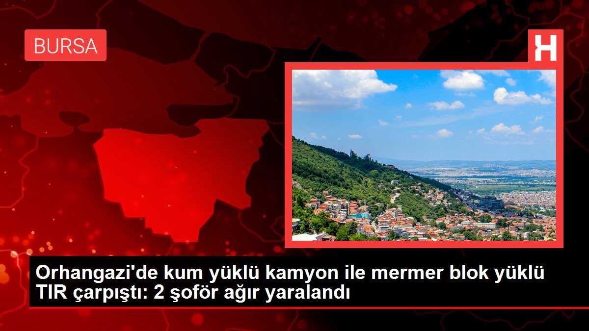 Orhangazi'de kum yüklü kamyon ile mermer blok yüklü TIR çarpıştı: 2 şoför ağır yaralandı